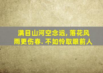 满目山河空念远, 落花风雨更伤春. 不如怜取眼前人